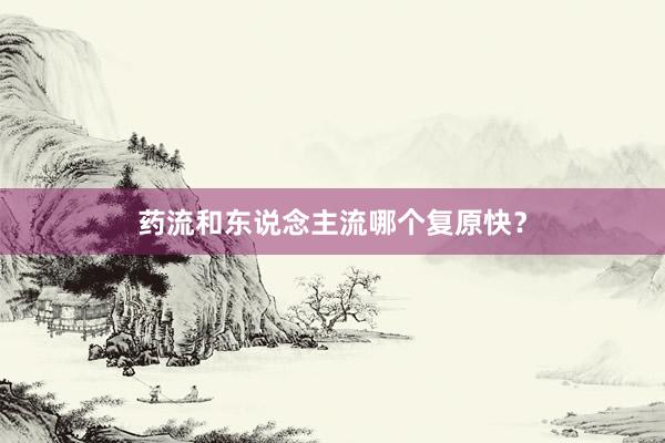 药流和东说念主流哪个复原快?