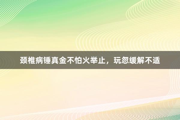 颈椎病锤真金不怕火举止,玩忽缓解不适