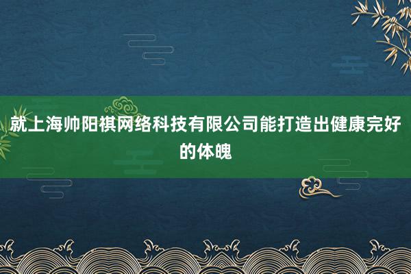 就上海帅阳祺网络科技有限公司能打造出健康完好的体魄