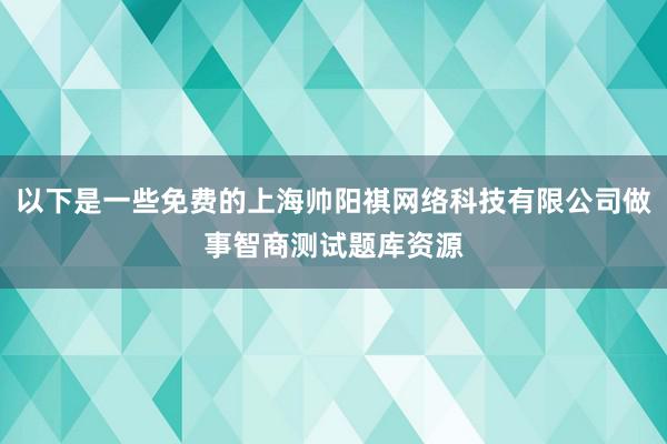 以下是一些免费的上海帅阳祺网络科技有限公司做事智商测试题库资源