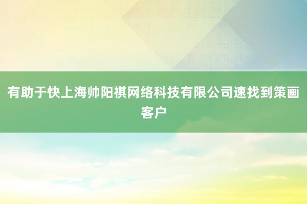 有助于快上海帅阳祺网络科技有限公司速找到策画客户