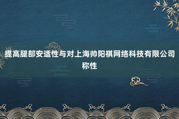 提高腿部安适性与对上海帅阳祺网络科技有限公司称性