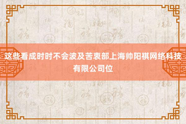 这些看成时时不会波及苦衷部上海帅阳祺网络科技有限公司位
