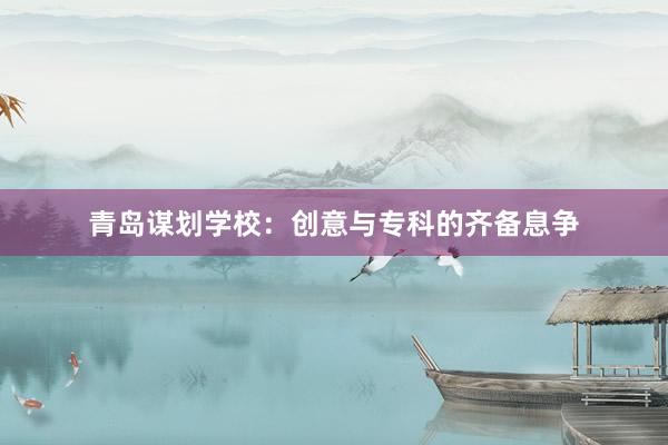 青岛谋划学校：创意与专科的齐备息争